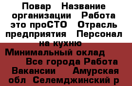 Повар › Название организации ­ Работа-это проСТО › Отрасль предприятия ­ Персонал на кухню › Минимальный оклад ­ 25 000 - Все города Работа » Вакансии   . Амурская обл.,Селемджинский р-н